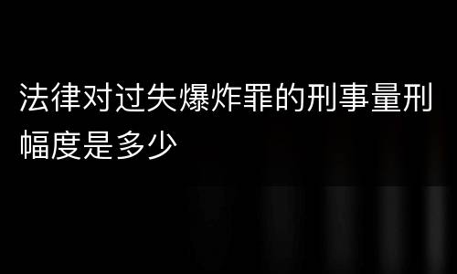 法律对过失爆炸罪的刑事量刑幅度是多少