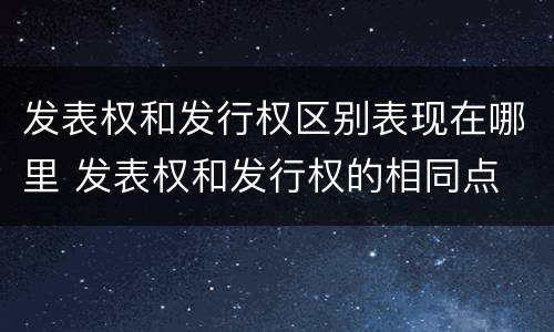 发表权和发行权区别表现在哪里 发表权和发行权的相同点