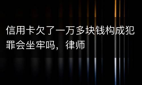 信用卡欠了一万多块钱构成犯罪会坐牢吗，律师