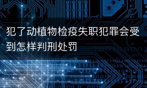 犯了动植物检疫失职犯罪会受到怎样判刑处罚