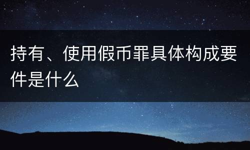 持有、使用假币罪具体构成要件是什么