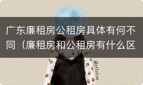 广东廉租房公租房具体有何不同（廉租房和公租房有什么区别广州）