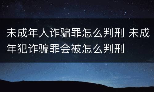 未成年人诈骗罪怎么判刑 未成年犯诈骗罪会被怎么判刑