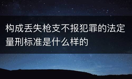构成丢失枪支不报犯罪的法定量刑标准是什么样的