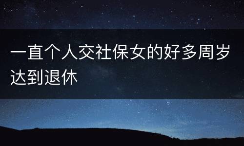 一直个人交社保女的好多周岁达到退休