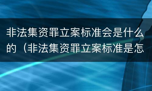 非法集资罪立案标准会是什么的（非法集资罪立案标准是怎么规定的）