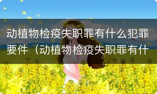 动植物检疫失职罪有什么犯罪要件（动植物检疫失职罪有什么犯罪要件吗）