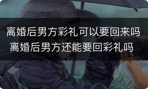 离婚后男方彩礼可以要回来吗 离婚后男方还能要回彩礼吗