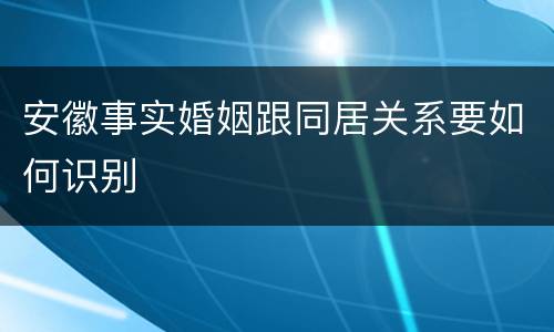 安徽事实婚姻跟同居关系要如何识别