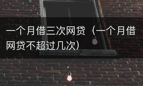 一个月借三次网贷（一个月借网贷不超过几次）