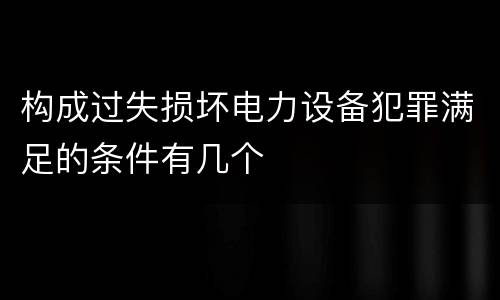 构成过失损坏电力设备犯罪满足的条件有几个
