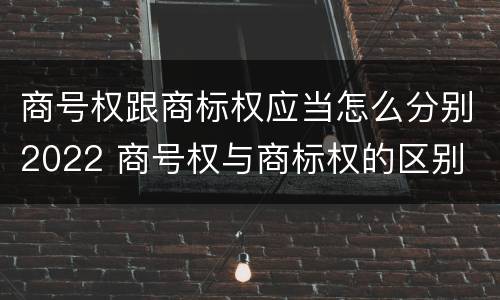 商号权跟商标权应当怎么分别2022 商号权与商标权的区别