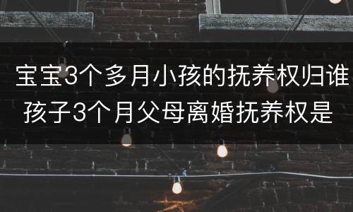 宝宝3个多月小孩的抚养权归谁 孩子3个月父母离婚抚养权是谁