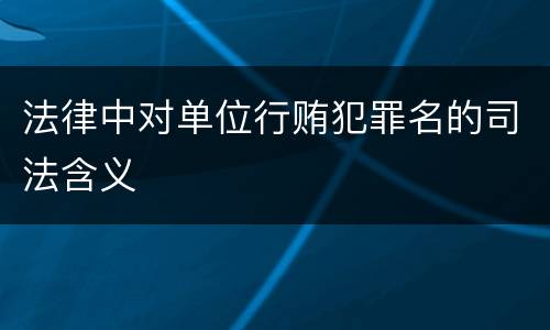 法律中对单位行贿犯罪名的司法含义
