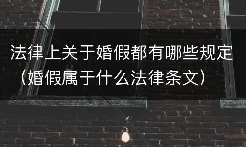 法律上关于婚假都有哪些规定（婚假属于什么法律条文）