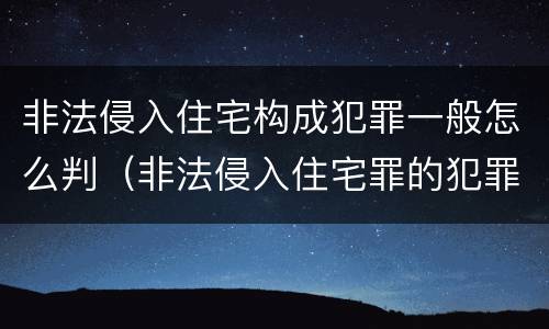 非法侵入住宅构成犯罪一般怎么判（非法侵入住宅罪的犯罪构成）