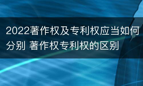 2022著作权及专利权应当如何分别 著作权专利权的区别