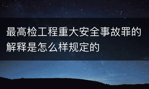 最高检工程重大安全事故罪的解释是怎么样规定的