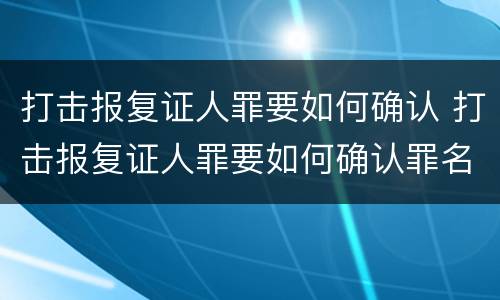打击报复证人罪要如何确认 打击报复证人罪要如何确认罪名