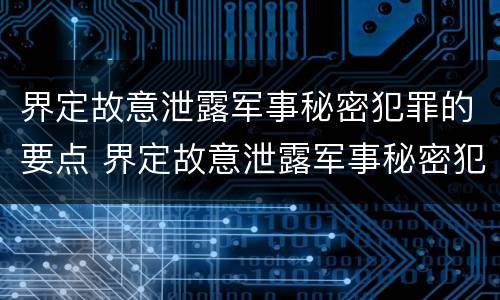 界定故意泄露军事秘密犯罪的要点 界定故意泄露军事秘密犯罪的要点是