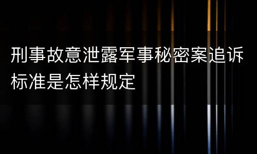 刑事故意泄露军事秘密案追诉标准是怎样规定