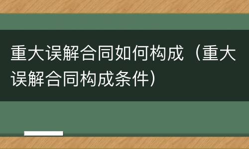 重大误解合同如何构成（重大误解合同构成条件）