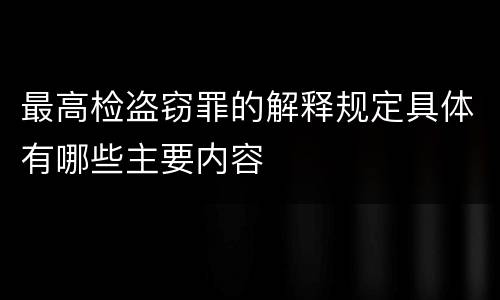 最高检盗窃罪的解释规定具体有哪些主要内容