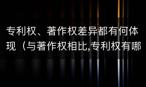 专利权、著作权差异都有何体现（与著作权相比,专利权有哪些特征）