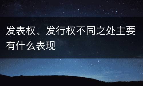 发表权、发行权不同之处主要有什么表现