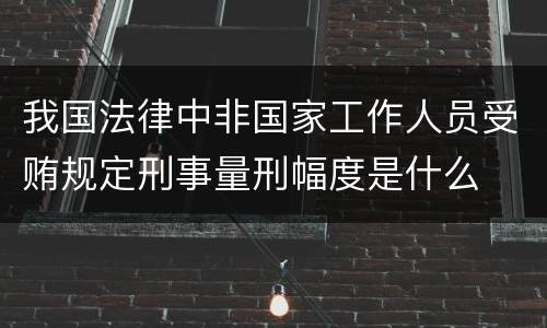 我国法律中非国家工作人员受贿规定刑事量刑幅度是什么