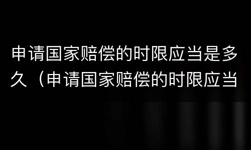 申请国家赔偿的时限应当是多久（申请国家赔偿的时限应当是多久内）