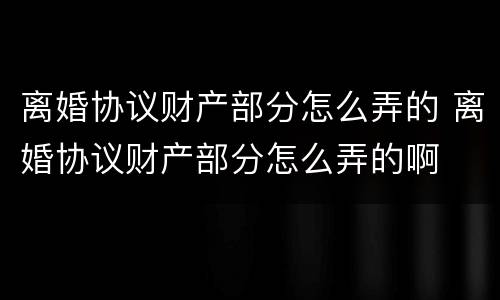 离婚协议财产部分怎么弄的 离婚协议财产部分怎么弄的啊