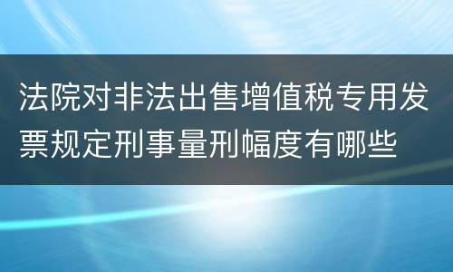 法院对非法出售增值税专用发票规定刑事量刑幅度有哪些