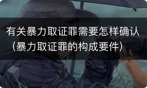 有关暴力取证罪需要怎样确认（暴力取证罪的构成要件）