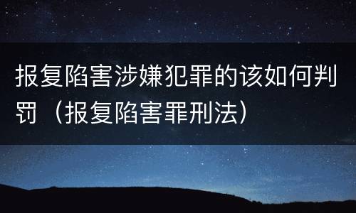 报复陷害涉嫌犯罪的该如何判罚（报复陷害罪刑法）