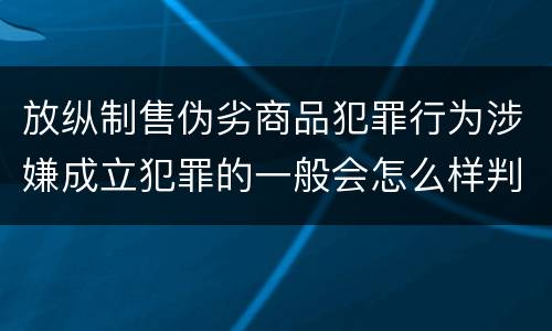 放纵制售伪劣商品犯罪行为涉嫌成立犯罪的一般会怎么样判处