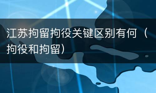 江苏拘留拘役关键区别有何（拘役和拘留）