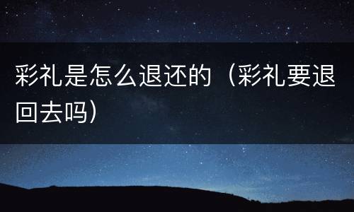 彩礼是怎么退还的（彩礼要退回去吗）