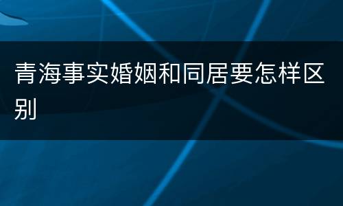 青海事实婚姻和同居要怎样区别