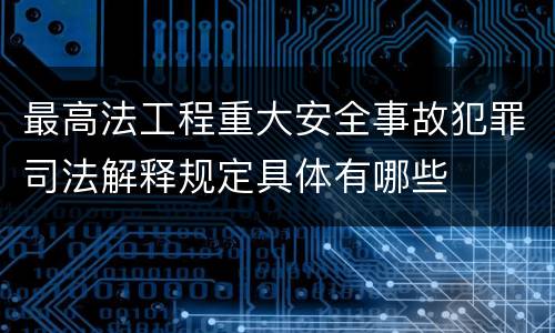 最高法工程重大安全事故犯罪司法解释规定具体有哪些