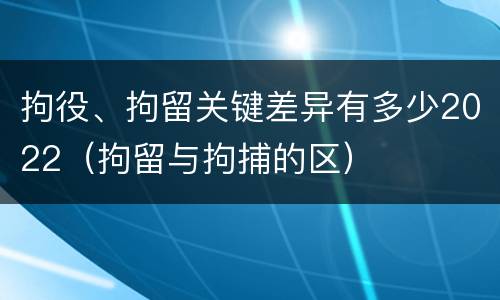 拘役、拘留关键差异有多少2022（拘留与拘捕的区）