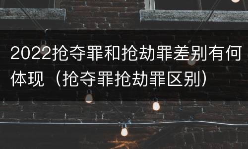 2022抢夺罪和抢劫罪差别有何体现（抢夺罪抢劫罪区别）