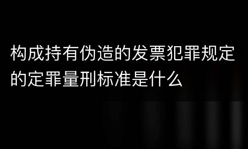 构成持有伪造的发票犯罪规定的定罪量刑标准是什么