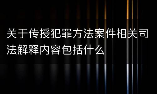 关于传授犯罪方法案件相关司法解释内容包括什么