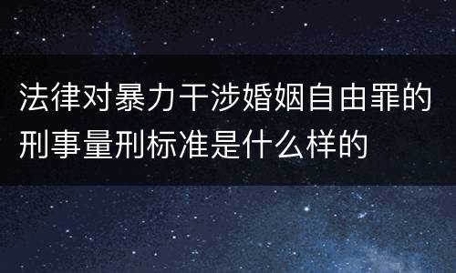 法律对暴力干涉婚姻自由罪的刑事量刑标准是什么样的