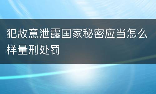 犯故意泄露国家秘密应当怎么样量刑处罚