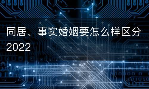 同居、事实婚姻要怎么样区分2022