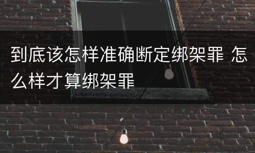 到底该怎样准确断定绑架罪 怎么样才算绑架罪