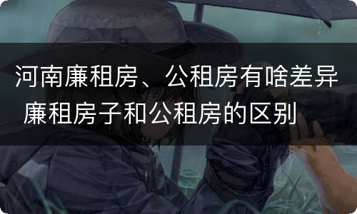 河南廉租房、公租房有啥差异 廉租房子和公租房的区别