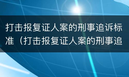 打击报复证人案的刑事追诉标准（打击报复证人案的刑事追诉标准是什么）
